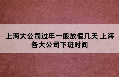 上海大公司过年一般放假几天 上海各大公司下班时间